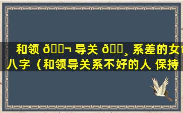 和领 🐬 导关 🕸 系差的女命八字（和领导关系不好的人 保持距离）